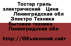 Тостер гриль электрический › Цена ­ 1 000 - Ленинградская обл. Электро-Техника » Бытовая техника   . Ленинградская обл.